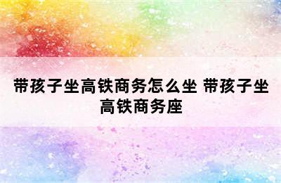 带孩子坐高铁商务怎么坐 带孩子坐高铁商务座